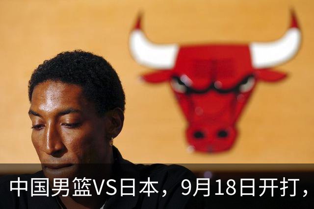 中国男篮VS日本，9月18日开打，CCTV5现场直播！一场无需动员的对决